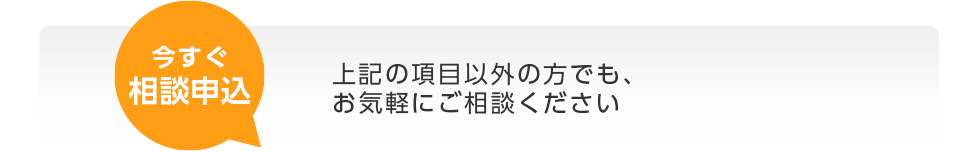 上記の項目以外の方でも、お気軽にご相談ください